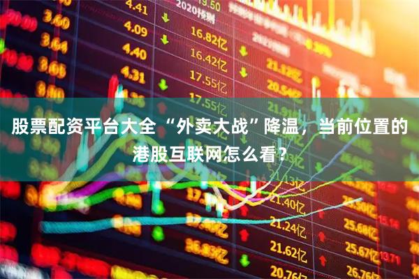 股票配资平台大全 “外卖大战”降温，当前位置的港股互联网怎么看？