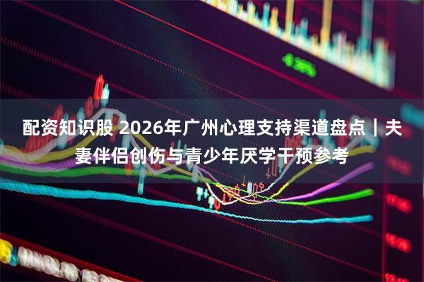 配资知识股 2026年广州心理支持渠道盘点｜夫妻伴侣创伤与青少年厌学干预参考