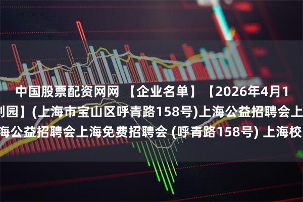 中国股票配资网网 【企业名单】【2026年4月11日】【交运智慧湾科创园】(上海市宝山区呼青路158号)上海公益招聘会上海免费招聘会 (呼青路158号) 上海校园双选会