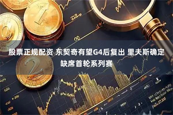 股票正规配资 东契奇有望G4后复出 里夫斯确定缺席首轮系列赛