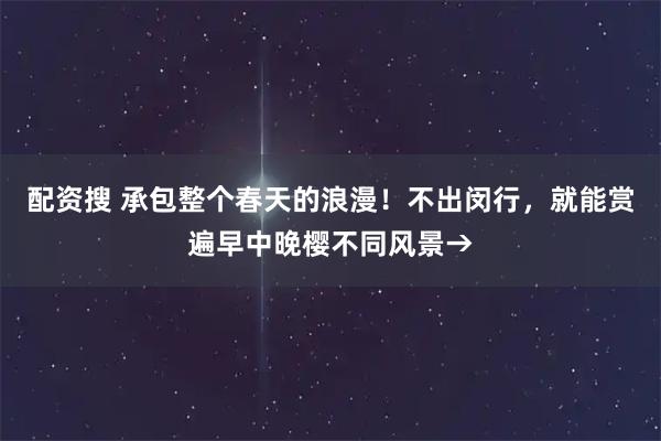 配资搜 承包整个春天的浪漫！不出闵行，就能赏遍早中晚樱不同风景→