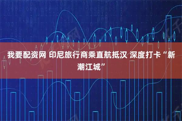 我要配资网 印尼旅行商乘直航抵汉 深度打卡“新潮江城”