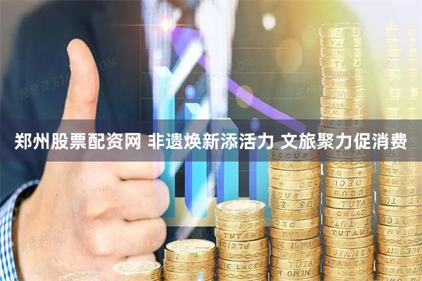 郑州股票配资网 非遗焕新添活力 文旅聚力促消费