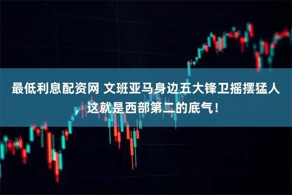 最低利息配资网 文班亚马身边五大锋卫摇摆猛人，这就是西部第二的底气！