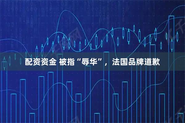 配资资金 被指“辱华”，法国品牌道歉