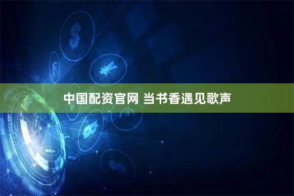 中国配资官网 当书香遇见歌声