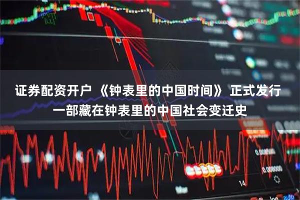 证券配资开户 《钟表里的中国时间》 正式发行 一部藏在钟表里的中国社会变迁史