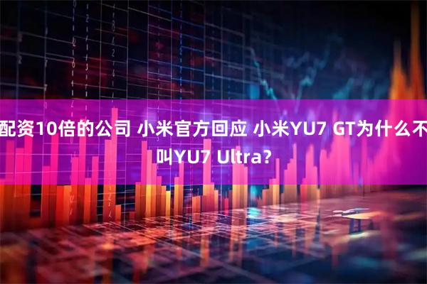 配资10倍的公司 小米官方回应 小米YU7 GT为什么不叫YU7 Ultra？