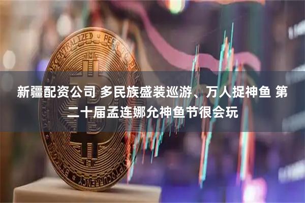 新疆配资公司 多民族盛装巡游、万人捉神鱼 第二十届孟连娜允神鱼节很会玩