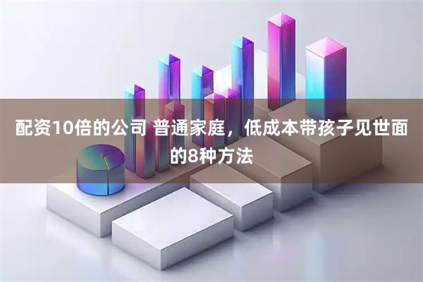 配资10倍的公司 普通家庭，低成本带孩子见世面的8种方法