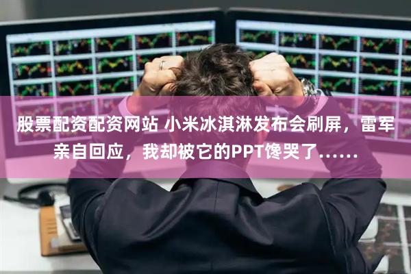 股票配资配资网站 小米冰淇淋发布会刷屏，雷军亲自回应，我却被它的PPT馋哭了……
