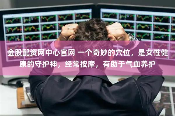 金股配资网中心官网 一个奇妙的穴位，是女性健康的守护神，经常按摩，有助于气血养护