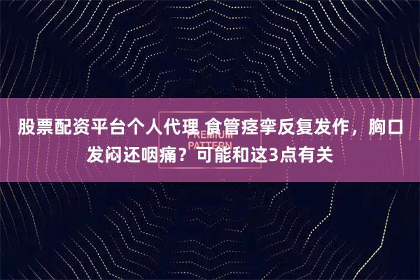 股票配资平台个人代理 食管痉挛反复发作，胸口发闷还咽痛？可能和这3点有关