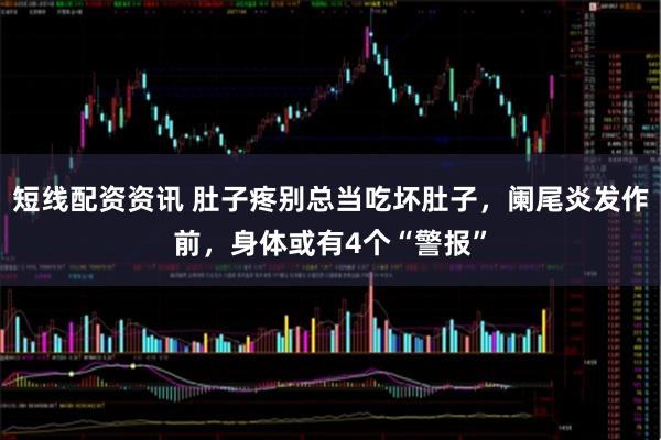 短线配资资讯 肚子疼别总当吃坏肚子，阑尾炎发作前，身体或有4个“警报”
