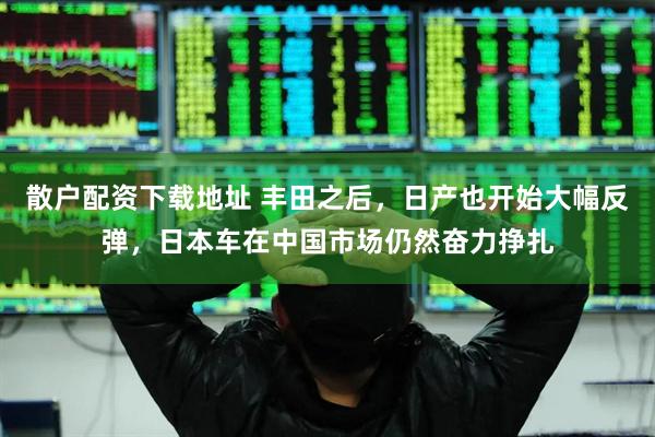 散户配资下载地址 丰田之后，日产也开始大幅反弹，日本车在中国市场仍然奋力挣扎