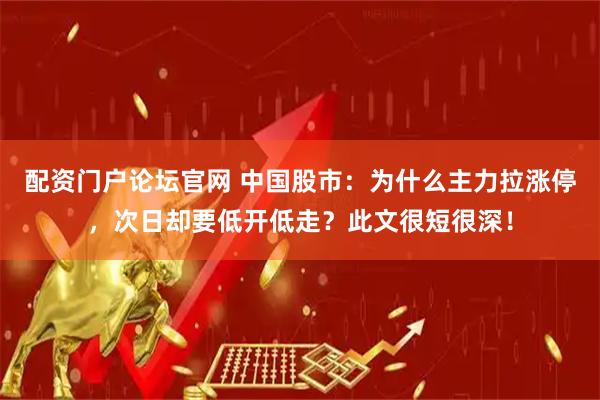 配资门户论坛官网 中国股市：为什么主力拉涨停，次日却要低开低走？此文很短很深！