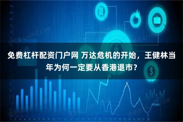 免费杠杆配资门户网 万达危机的开始，王健林当年为何一定要从香港退市？