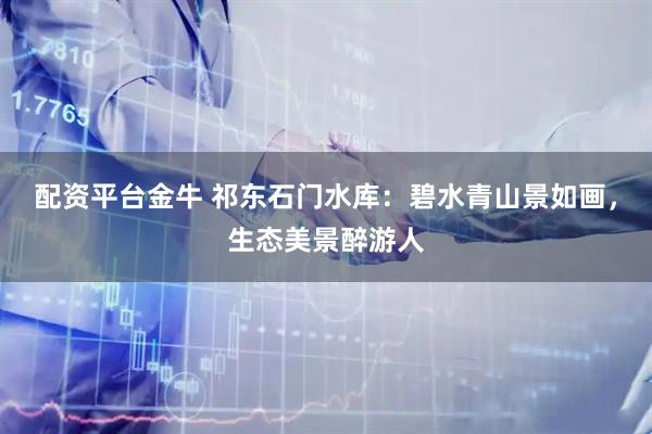 配资平台金牛 祁东石门水库:碧水青山景如画,生态美景醉游人
