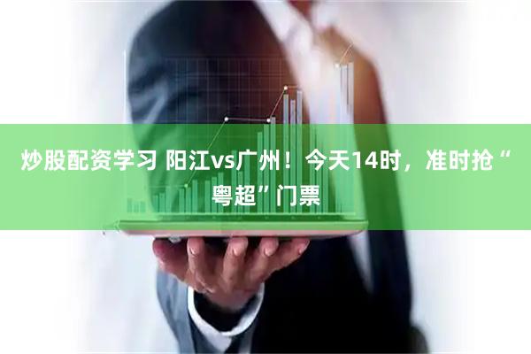 炒股配资学习 阳江vs广州！今天14时，准时抢“粤超”门票