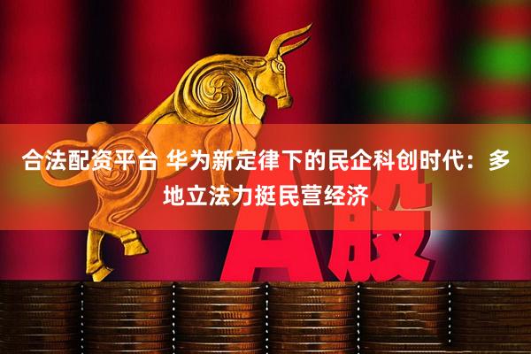 合法配资平台 华为新定律下的民企科创时代：多地立法力挺民营经济