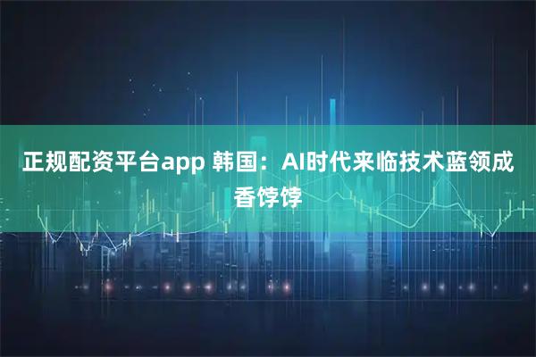 正规配资平台app 韩国：AI时代来临　技术蓝领成香饽饽