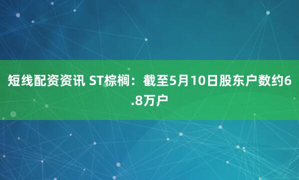 短线配资资讯 ST棕榈：截至5月10日股东户数约6.8万户