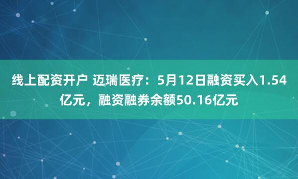 线上配资开户 迈瑞医疗：5月12日融资买入1.54亿元，融资融券余额50.16亿元