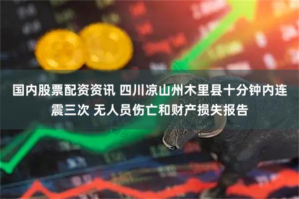 国内股票配资资讯 四川凉山州木里县十分钟内连震三次 无人员伤亡和财产损失报告