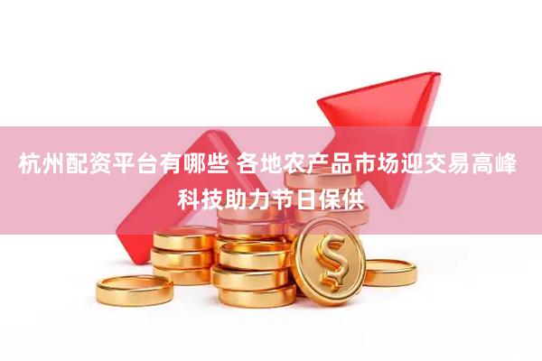 杭州配资平台有哪些 各地农产品市场迎交易高峰 科技助力节日保供