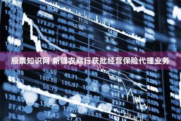 股票知识网 新疆农商行获批经营保险代理业务