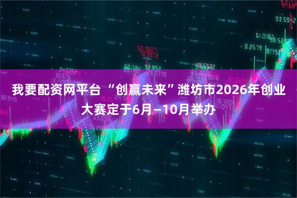 我要配资网平台 “创赢未来”潍坊市2026年创业大赛定于6月—10月举办