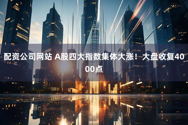 配资公司网站 A股四大指数集体大涨！大盘收复4000点