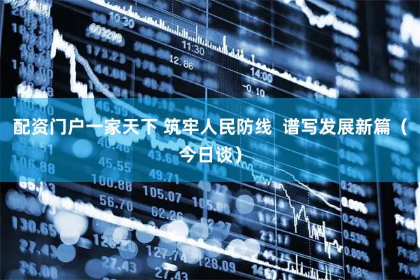 配资门户一家天下 筑牢人民防线  谱写发展新篇（今日谈）