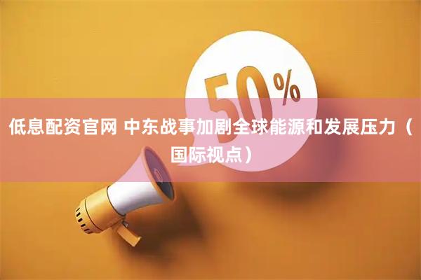 低息配资官网 中东战事加剧全球能源和发展压力（国际视点）
