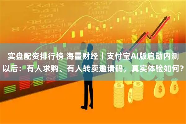 实盘配资排行榜 海量财经丨支付宝AI版启动内测以后：有人求购、有人转卖邀请码，真实体验如何？