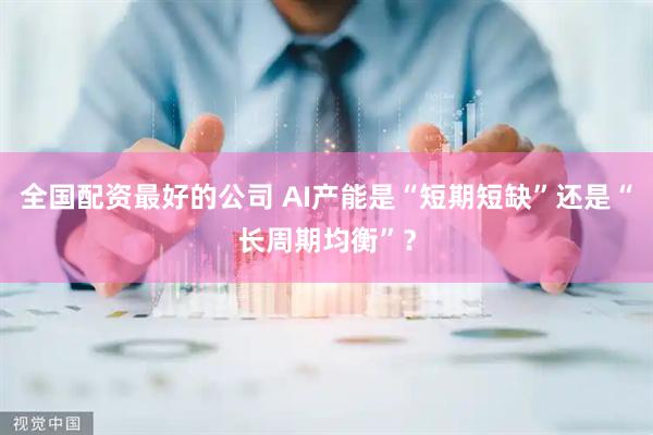 全国配资最好的公司 AI产能是“短期短缺”还是“长周期均衡”？