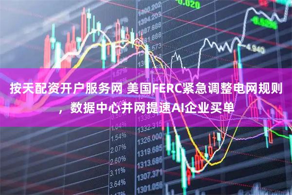 按天配资开户服务网 美国FERC紧急调整电网规则，数据中心并网提速AI企业买单