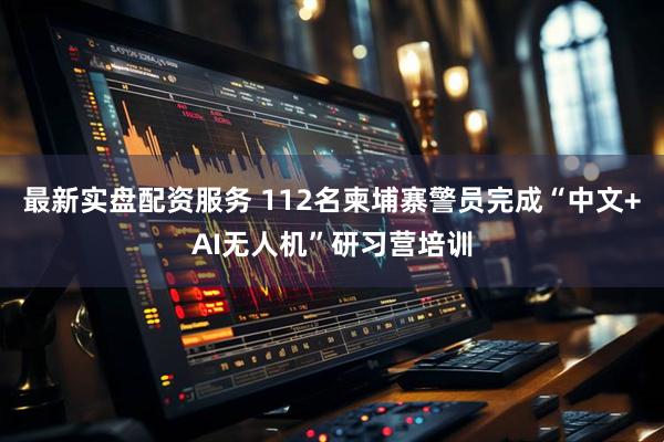 最新实盘配资服务 112名柬埔寨警员完成“中文+AI无人机”研习营培训