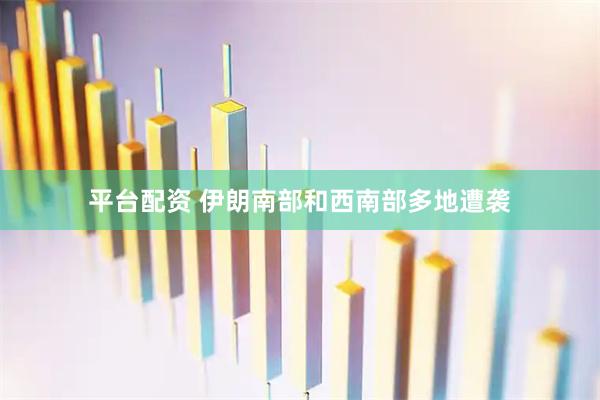 平台配资 伊朗南部和西南部多地遭袭