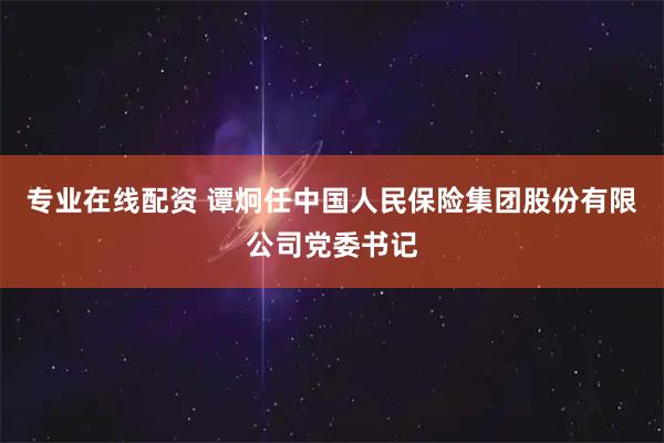 专业在线配资 谭炯任中国人民保险集团股份有限公司党委书记