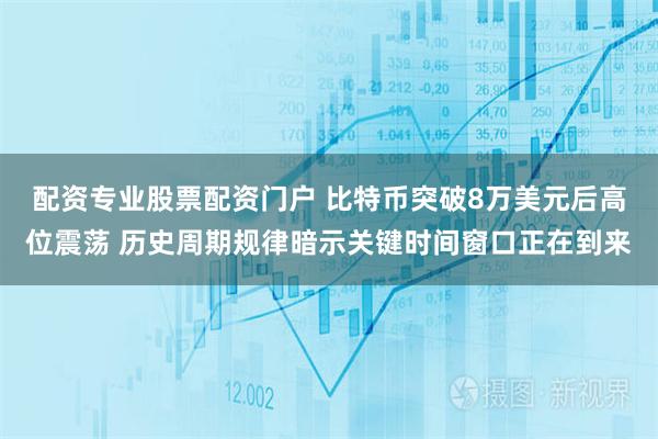 配资专业股票配资门户 比特币突破8万美元后高位震荡 历史周期规律暗示关键时间窗口正在到来