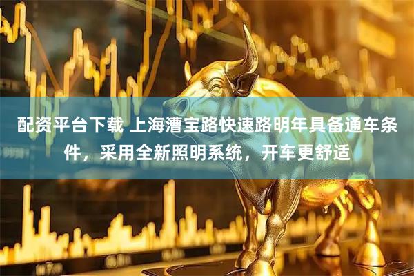 配资平台下载 上海漕宝路快速路明年具备通车条件，采用全新照明系统，开车更舒适