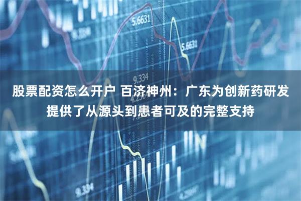 股票配资怎么开户 百济神州：广东为创新药研发提供了从源头到患者可及的完整支持
