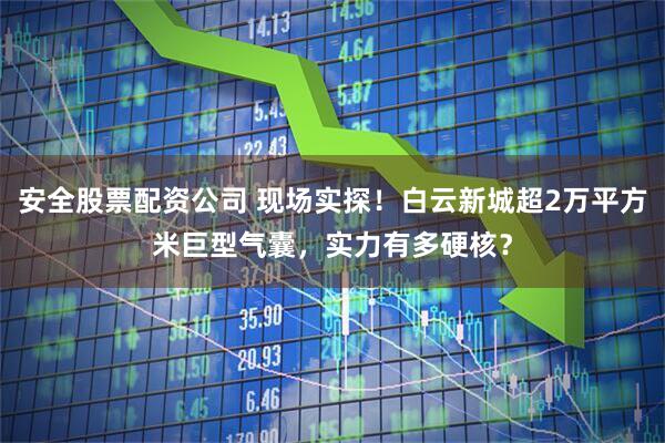 安全股票配资公司 现场实探！白云新城超2万平方米巨型气囊，实力有多硬核？