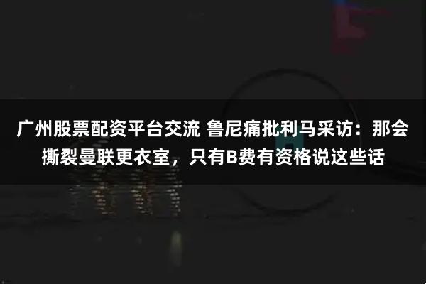 广州股票配资平台交流 鲁尼痛批利马采访：那会撕裂曼联更衣室，只有B费有资格说这些话