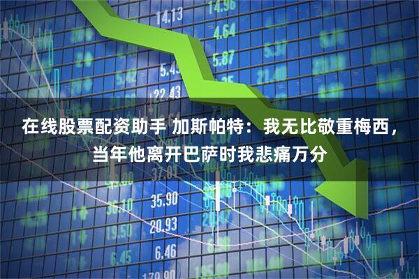 在线股票配资助手 加斯帕特：我无比敬重梅西，当年他离开巴萨时我悲痛万分