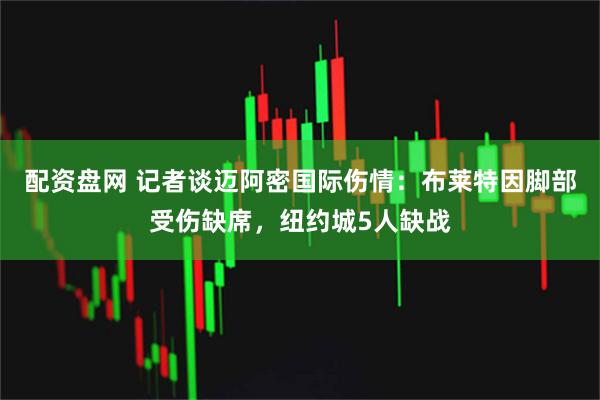 配资盘网 记者谈迈阿密国际伤情：布莱特因脚部受伤缺席，纽约城5人缺战