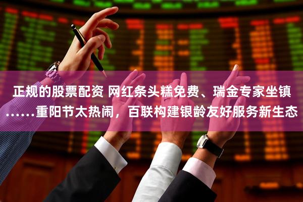 正规的股票配资 网红条头糕免费、瑞金专家坐镇……重阳节太热闹，百联构建银龄友好服务新生态